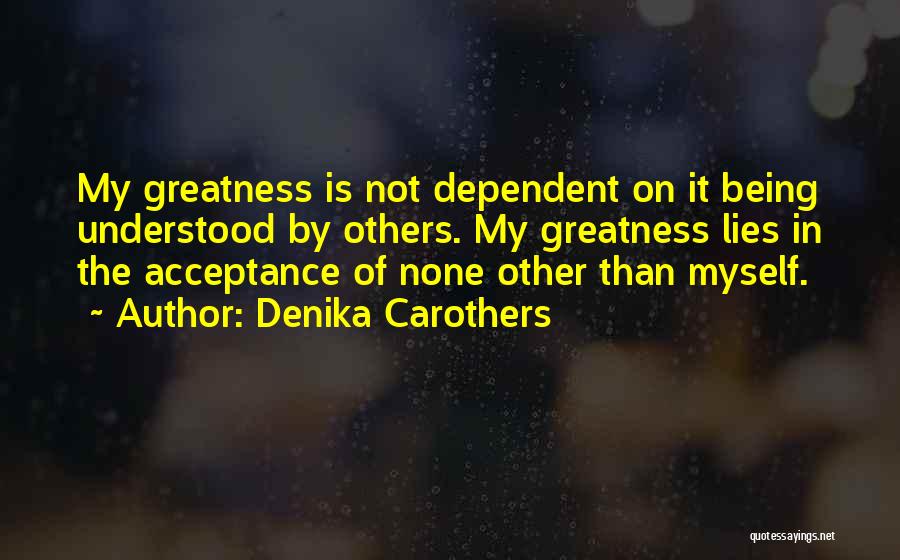 Denika Carothers Quotes: My Greatness Is Not Dependent On It Being Understood By Others. My Greatness Lies In The Acceptance Of None Other