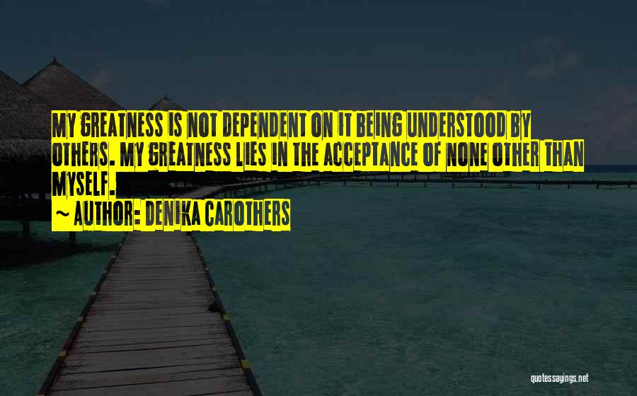 Denika Carothers Quotes: My Greatness Is Not Dependent On It Being Understood By Others. My Greatness Lies In The Acceptance Of None Other