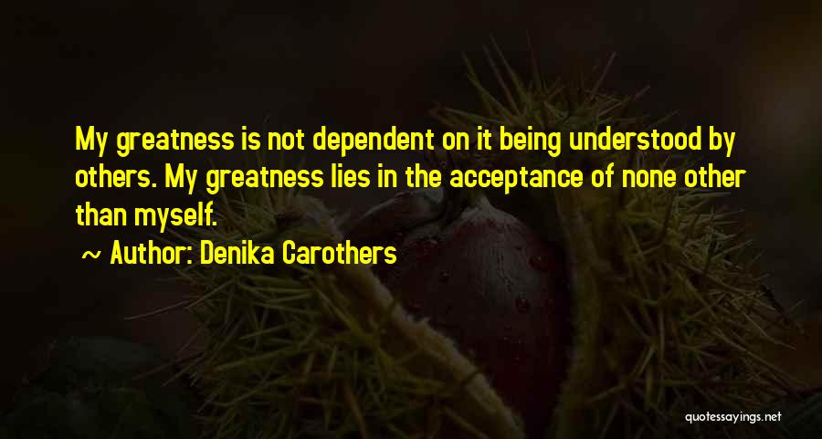 Denika Carothers Quotes: My Greatness Is Not Dependent On It Being Understood By Others. My Greatness Lies In The Acceptance Of None Other