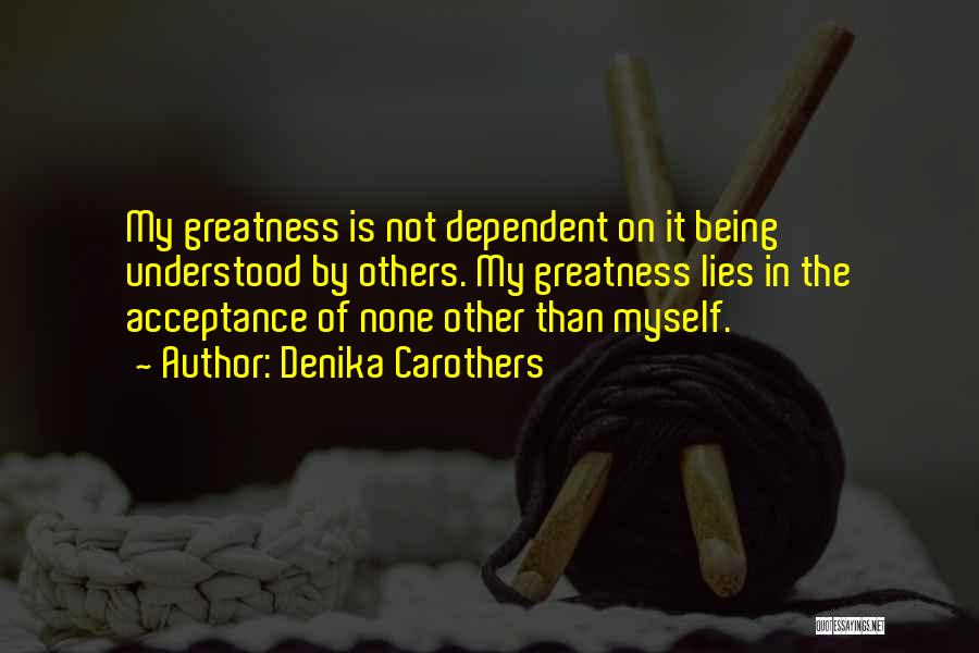 Denika Carothers Quotes: My Greatness Is Not Dependent On It Being Understood By Others. My Greatness Lies In The Acceptance Of None Other