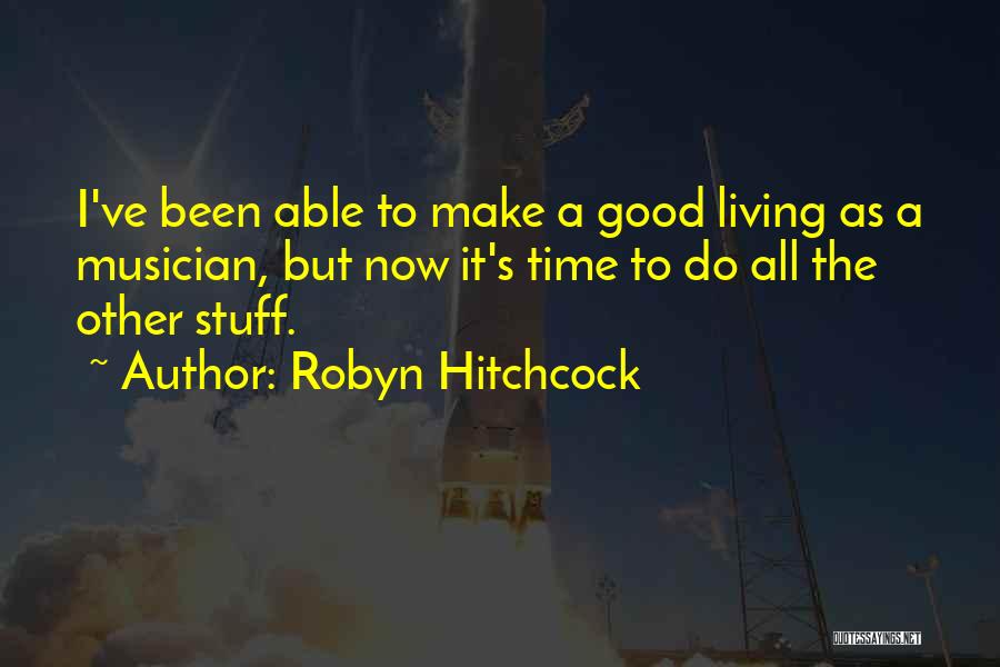 Robyn Hitchcock Quotes: I've Been Able To Make A Good Living As A Musician, But Now It's Time To Do All The Other