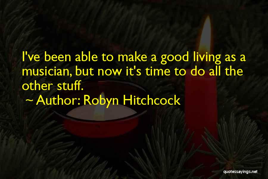 Robyn Hitchcock Quotes: I've Been Able To Make A Good Living As A Musician, But Now It's Time To Do All The Other