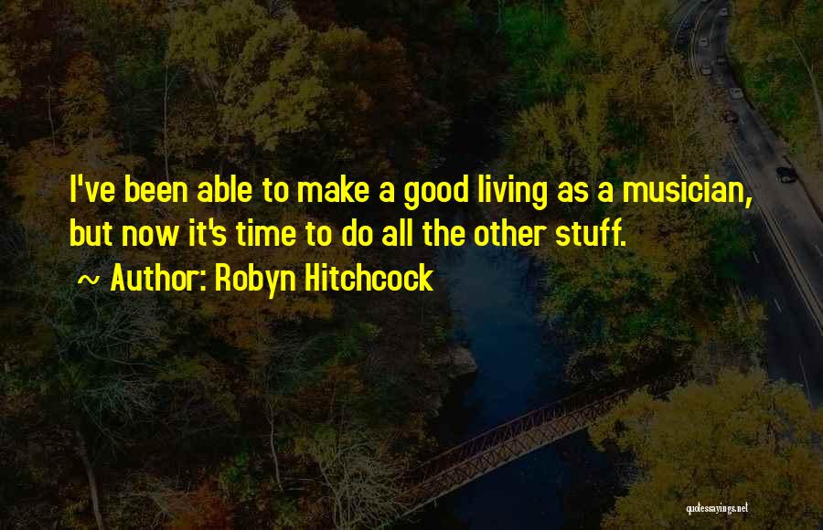Robyn Hitchcock Quotes: I've Been Able To Make A Good Living As A Musician, But Now It's Time To Do All The Other