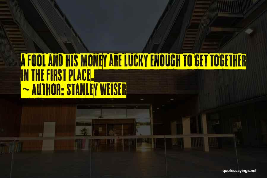 Stanley Weiser Quotes: A Fool And His Money Are Lucky Enough To Get Together In The First Place.