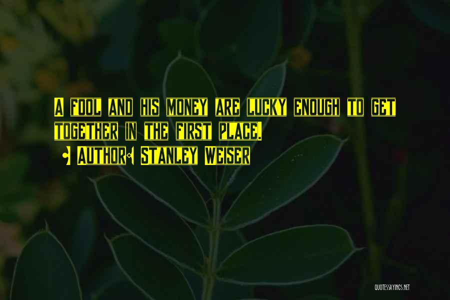 Stanley Weiser Quotes: A Fool And His Money Are Lucky Enough To Get Together In The First Place.