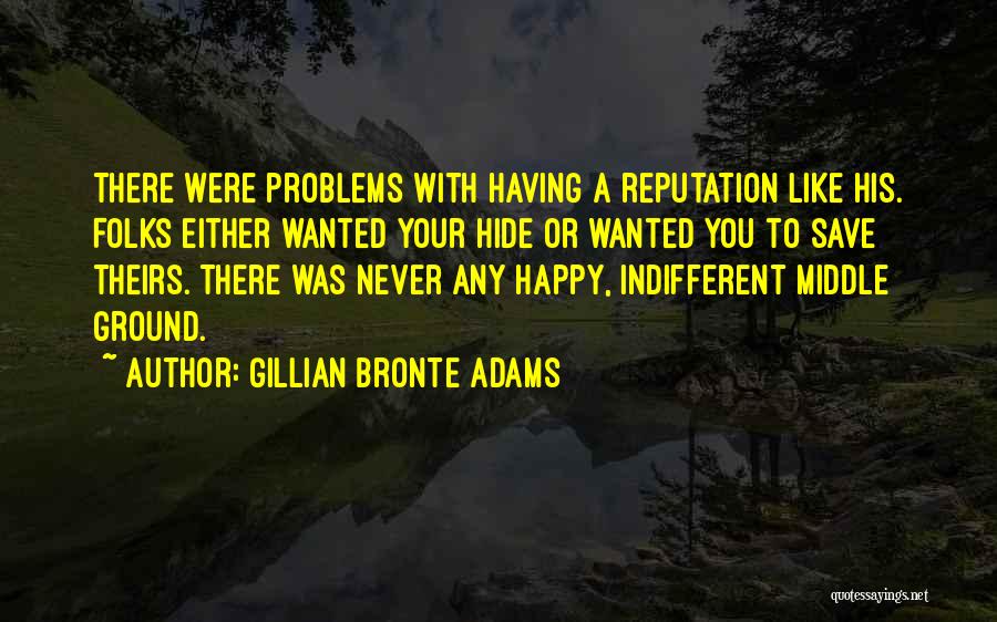 Gillian Bronte Adams Quotes: There Were Problems With Having A Reputation Like His. Folks Either Wanted Your Hide Or Wanted You To Save Theirs.
