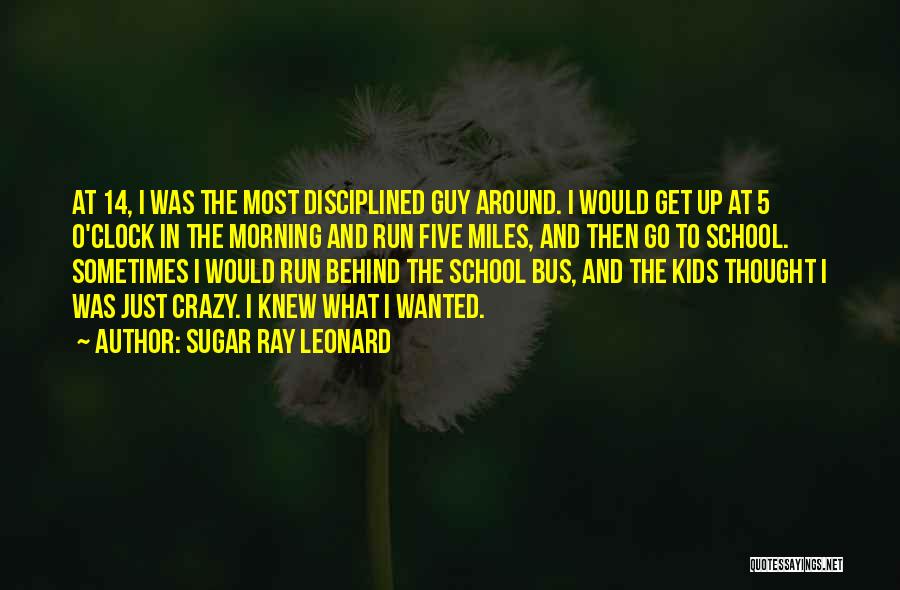 Sugar Ray Leonard Quotes: At 14, I Was The Most Disciplined Guy Around. I Would Get Up At 5 O'clock In The Morning And