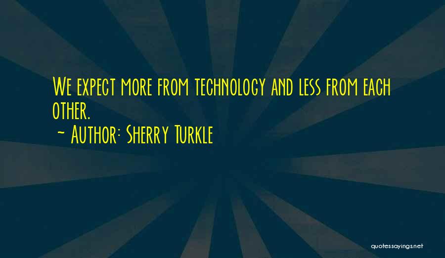 Sherry Turkle Quotes: We Expect More From Technology And Less From Each Other.