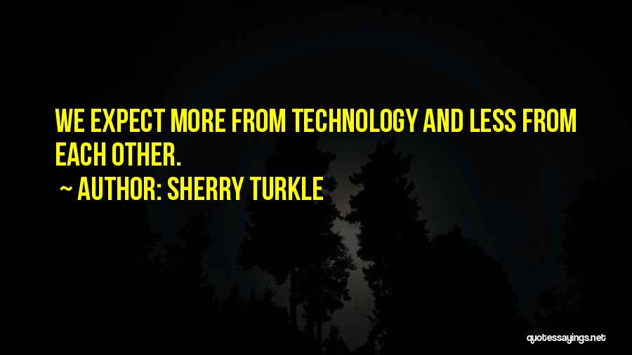 Sherry Turkle Quotes: We Expect More From Technology And Less From Each Other.