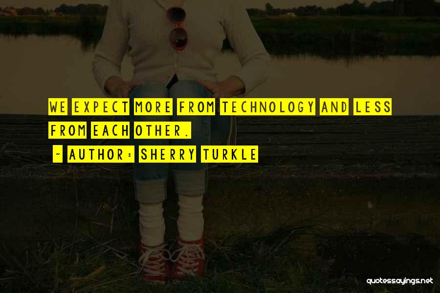 Sherry Turkle Quotes: We Expect More From Technology And Less From Each Other.