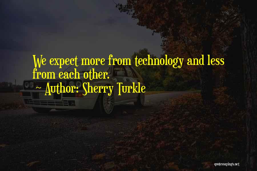 Sherry Turkle Quotes: We Expect More From Technology And Less From Each Other.