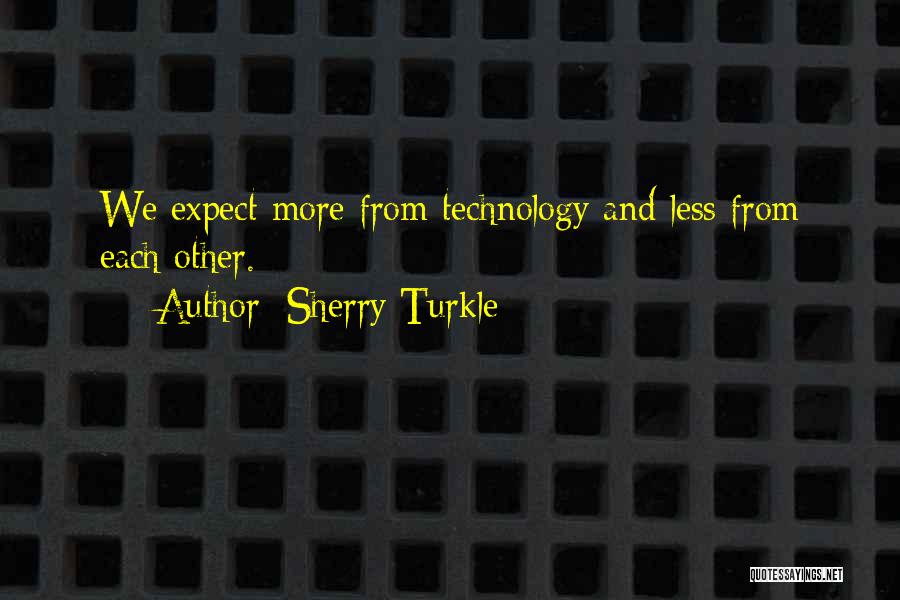 Sherry Turkle Quotes: We Expect More From Technology And Less From Each Other.