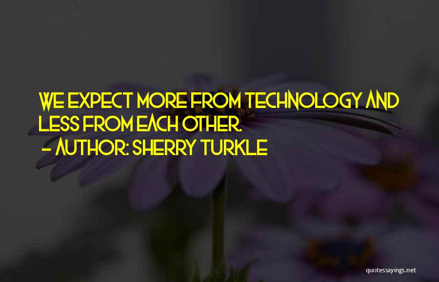 Sherry Turkle Quotes: We Expect More From Technology And Less From Each Other.