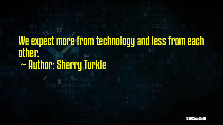 Sherry Turkle Quotes: We Expect More From Technology And Less From Each Other.