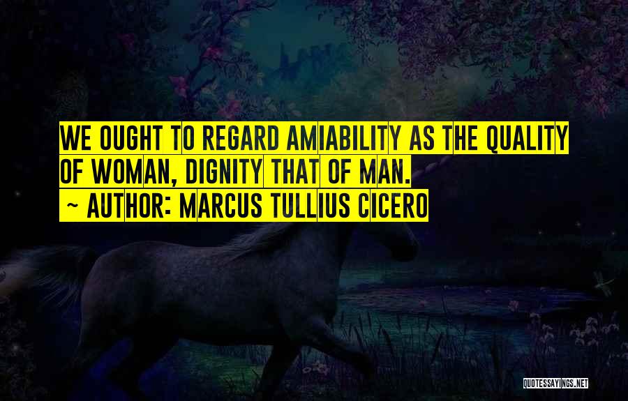 Marcus Tullius Cicero Quotes: We Ought To Regard Amiability As The Quality Of Woman, Dignity That Of Man.