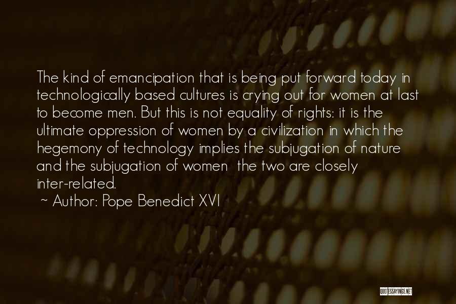 Pope Benedict XVI Quotes: The Kind Of Emancipation That Is Being Put Forward Today In Technologically Based Cultures Is Crying Out For Women At