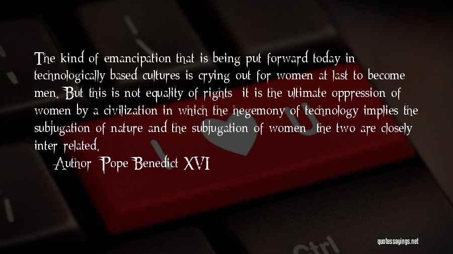 Pope Benedict XVI Quotes: The Kind Of Emancipation That Is Being Put Forward Today In Technologically Based Cultures Is Crying Out For Women At