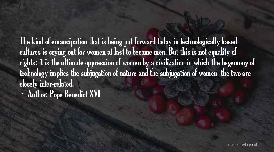 Pope Benedict XVI Quotes: The Kind Of Emancipation That Is Being Put Forward Today In Technologically Based Cultures Is Crying Out For Women At