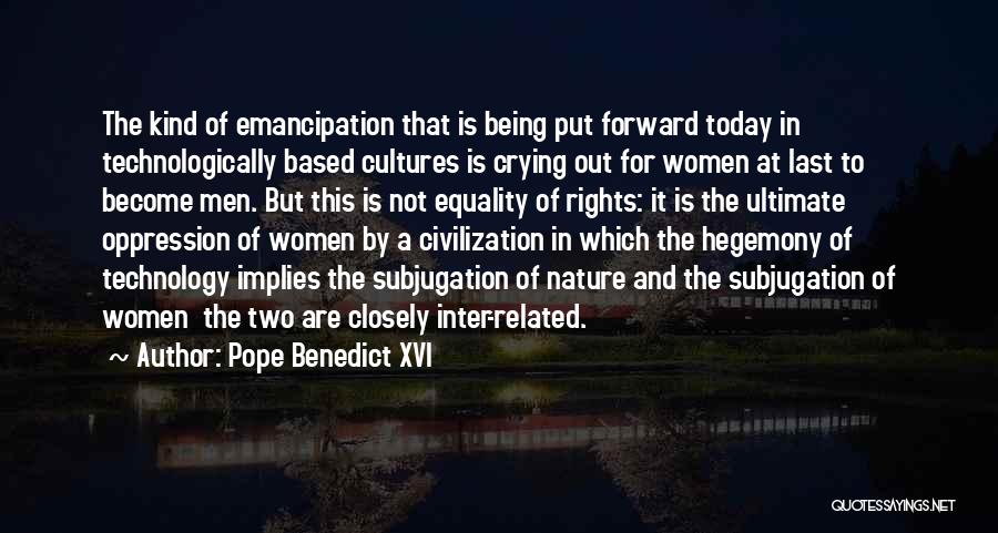 Pope Benedict XVI Quotes: The Kind Of Emancipation That Is Being Put Forward Today In Technologically Based Cultures Is Crying Out For Women At