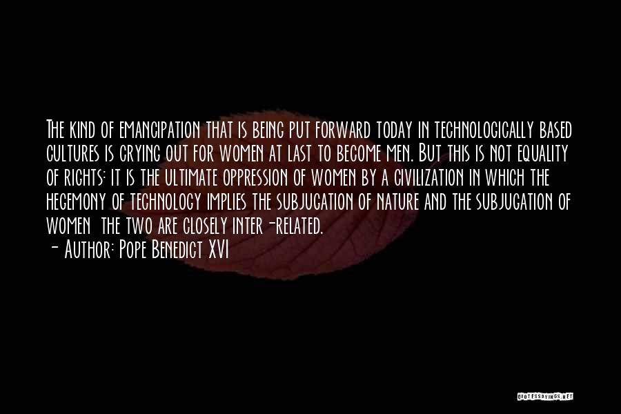 Pope Benedict XVI Quotes: The Kind Of Emancipation That Is Being Put Forward Today In Technologically Based Cultures Is Crying Out For Women At