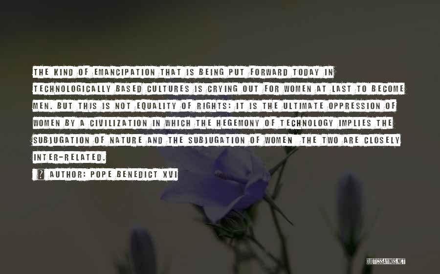 Pope Benedict XVI Quotes: The Kind Of Emancipation That Is Being Put Forward Today In Technologically Based Cultures Is Crying Out For Women At