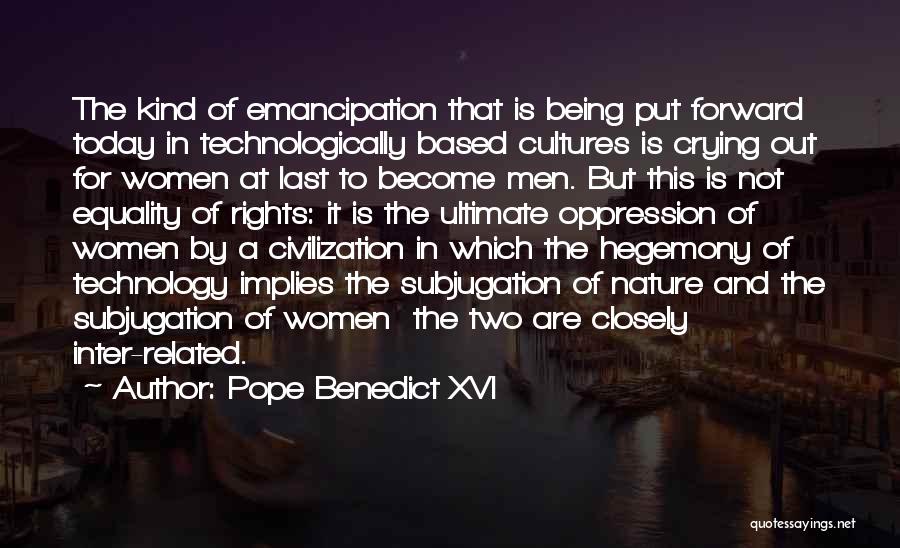 Pope Benedict XVI Quotes: The Kind Of Emancipation That Is Being Put Forward Today In Technologically Based Cultures Is Crying Out For Women At