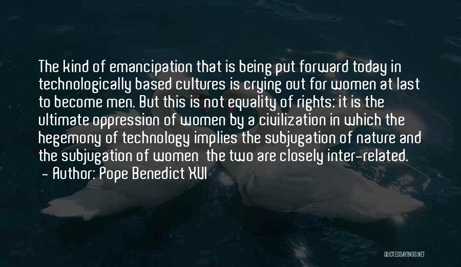 Pope Benedict XVI Quotes: The Kind Of Emancipation That Is Being Put Forward Today In Technologically Based Cultures Is Crying Out For Women At
