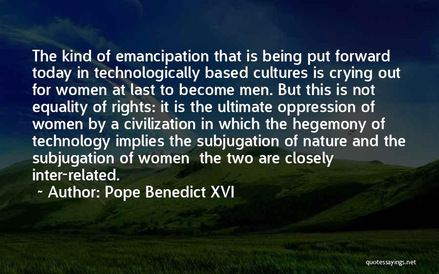 Pope Benedict XVI Quotes: The Kind Of Emancipation That Is Being Put Forward Today In Technologically Based Cultures Is Crying Out For Women At