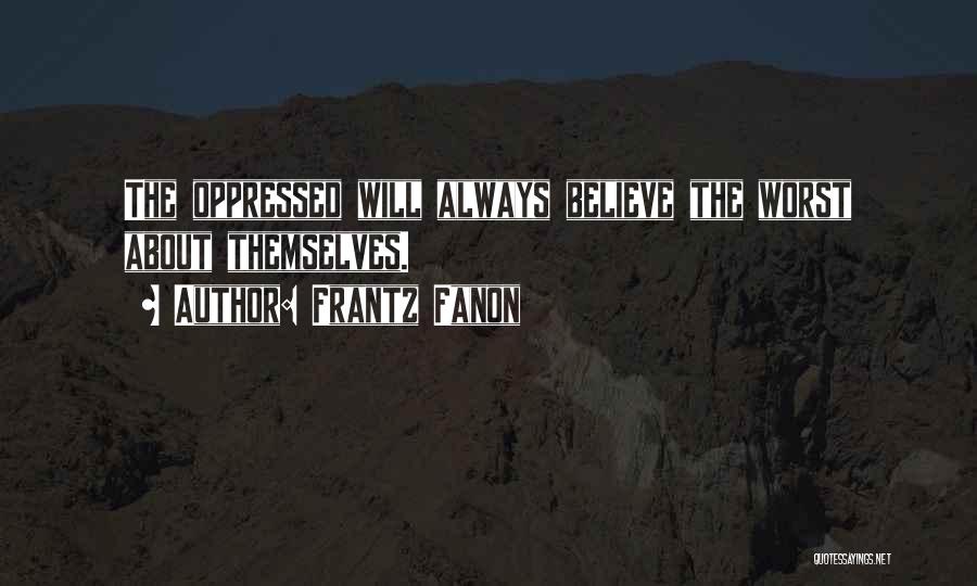 Frantz Fanon Quotes: The Oppressed Will Always Believe The Worst About Themselves.