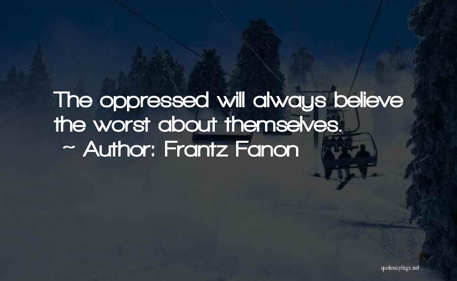 Frantz Fanon Quotes: The Oppressed Will Always Believe The Worst About Themselves.