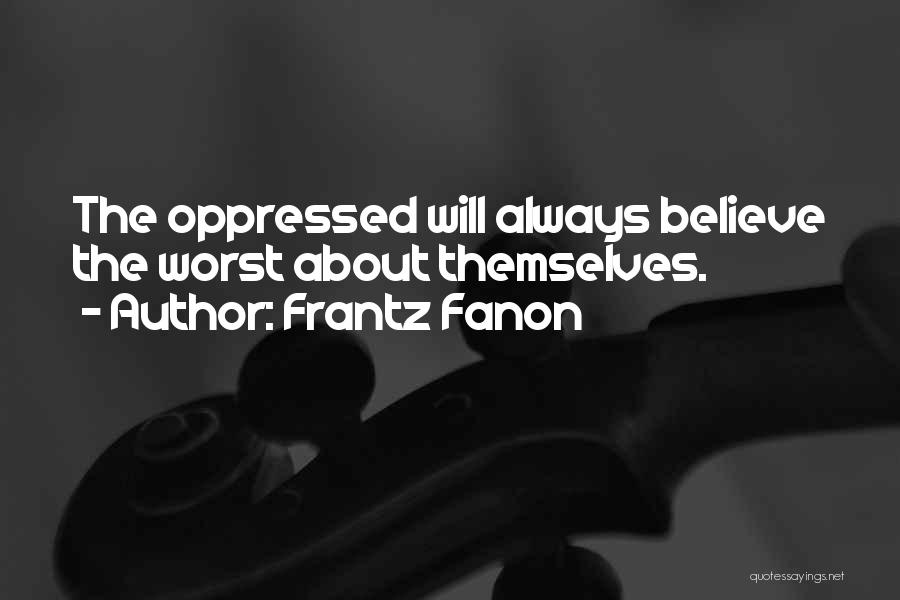 Frantz Fanon Quotes: The Oppressed Will Always Believe The Worst About Themselves.