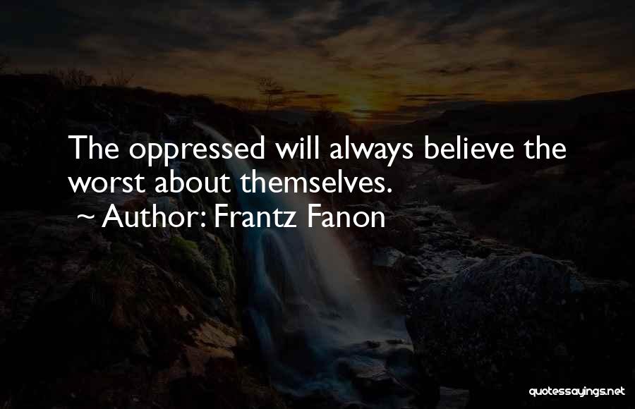 Frantz Fanon Quotes: The Oppressed Will Always Believe The Worst About Themselves.