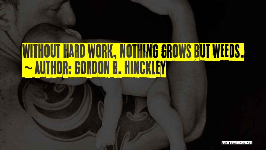 Gordon B. Hinckley Quotes: Without Hard Work, Nothing Grows But Weeds.