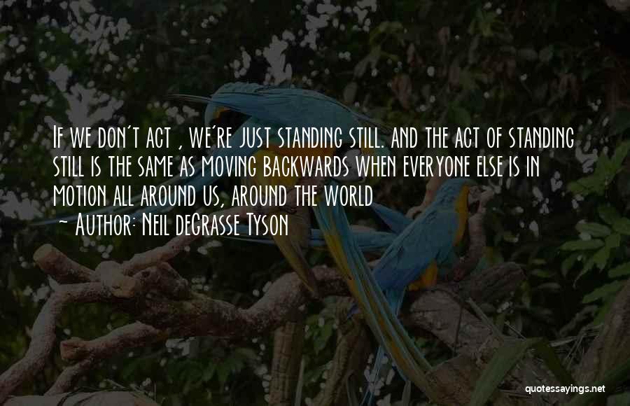 Neil DeGrasse Tyson Quotes: If We Don't Act , We're Just Standing Still. And The Act Of Standing Still Is The Same As Moving