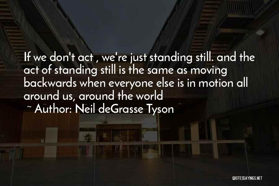 Neil DeGrasse Tyson Quotes: If We Don't Act , We're Just Standing Still. And The Act Of Standing Still Is The Same As Moving