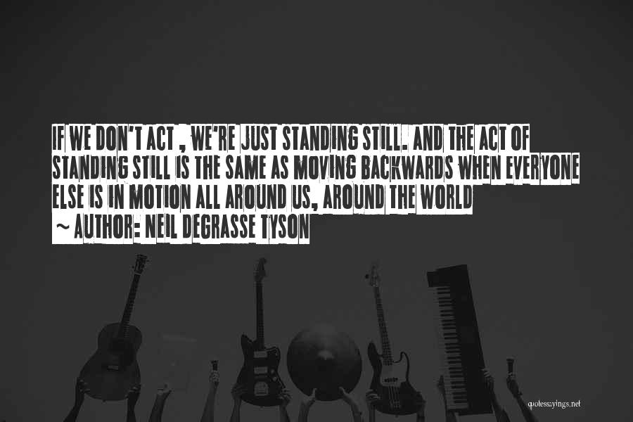 Neil DeGrasse Tyson Quotes: If We Don't Act , We're Just Standing Still. And The Act Of Standing Still Is The Same As Moving