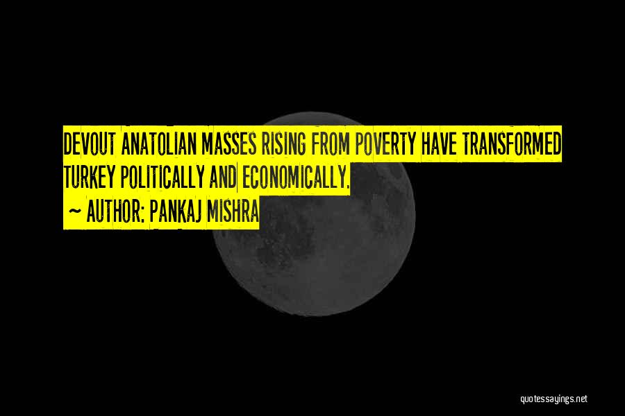 Pankaj Mishra Quotes: Devout Anatolian Masses Rising From Poverty Have Transformed Turkey Politically And Economically.