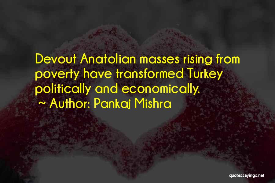 Pankaj Mishra Quotes: Devout Anatolian Masses Rising From Poverty Have Transformed Turkey Politically And Economically.