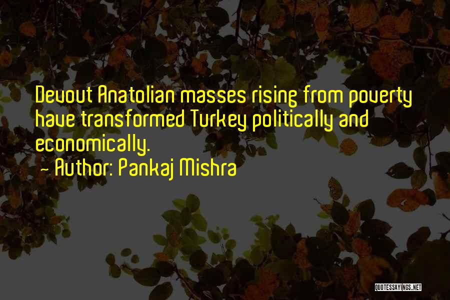 Pankaj Mishra Quotes: Devout Anatolian Masses Rising From Poverty Have Transformed Turkey Politically And Economically.