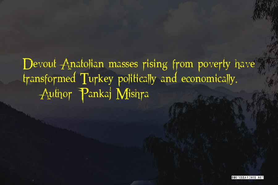 Pankaj Mishra Quotes: Devout Anatolian Masses Rising From Poverty Have Transformed Turkey Politically And Economically.