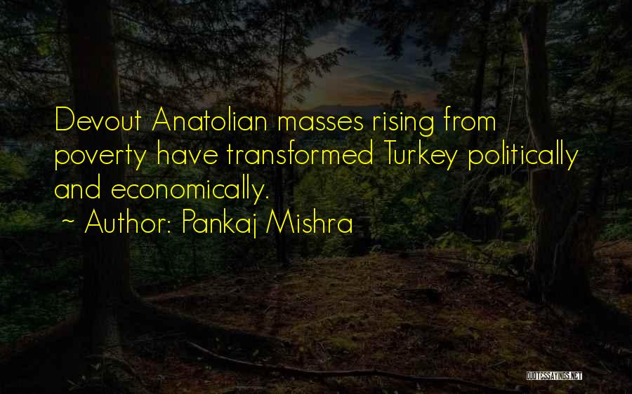 Pankaj Mishra Quotes: Devout Anatolian Masses Rising From Poverty Have Transformed Turkey Politically And Economically.