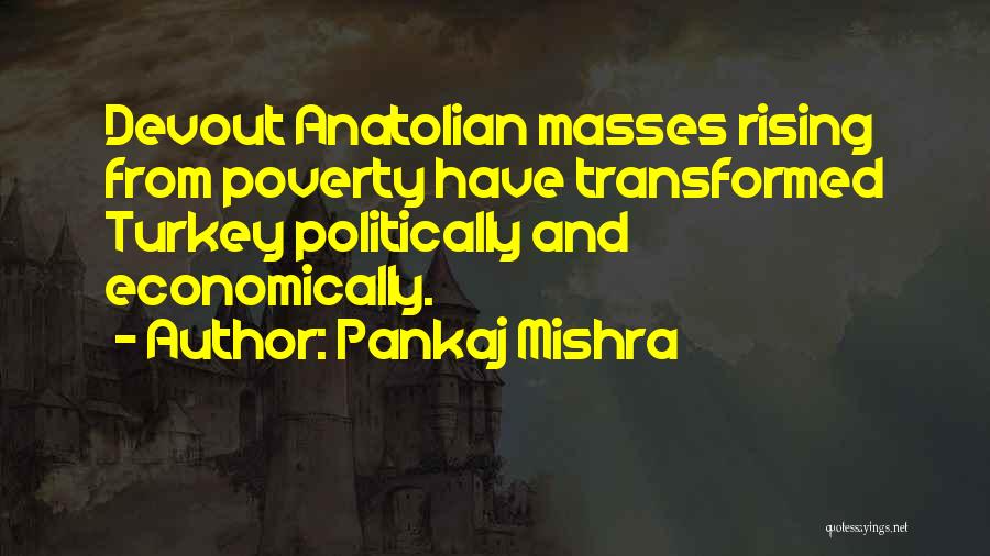 Pankaj Mishra Quotes: Devout Anatolian Masses Rising From Poverty Have Transformed Turkey Politically And Economically.