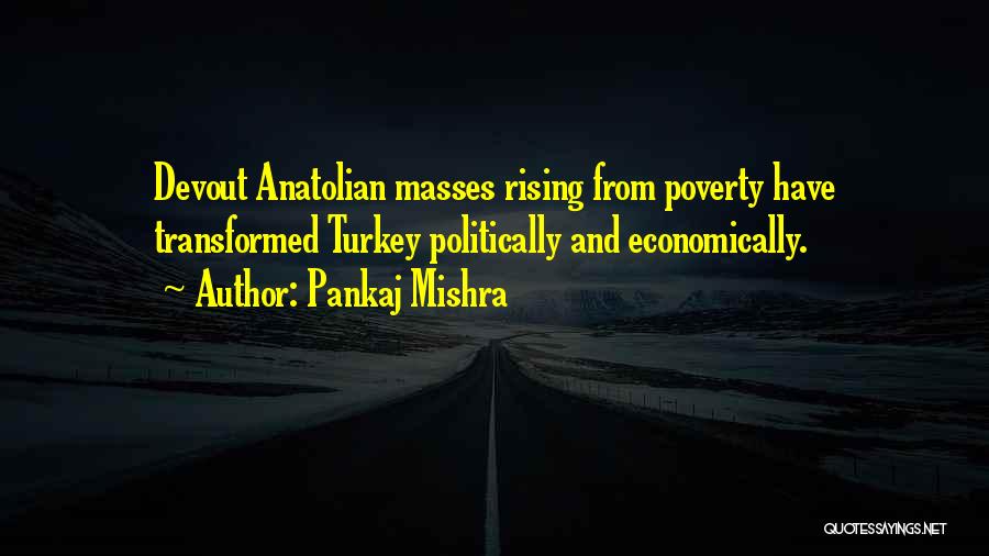 Pankaj Mishra Quotes: Devout Anatolian Masses Rising From Poverty Have Transformed Turkey Politically And Economically.