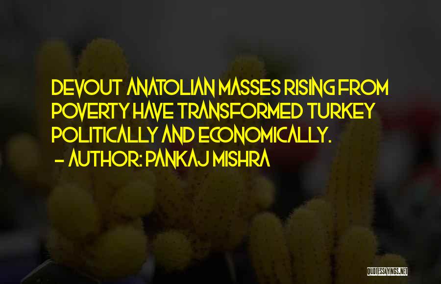 Pankaj Mishra Quotes: Devout Anatolian Masses Rising From Poverty Have Transformed Turkey Politically And Economically.