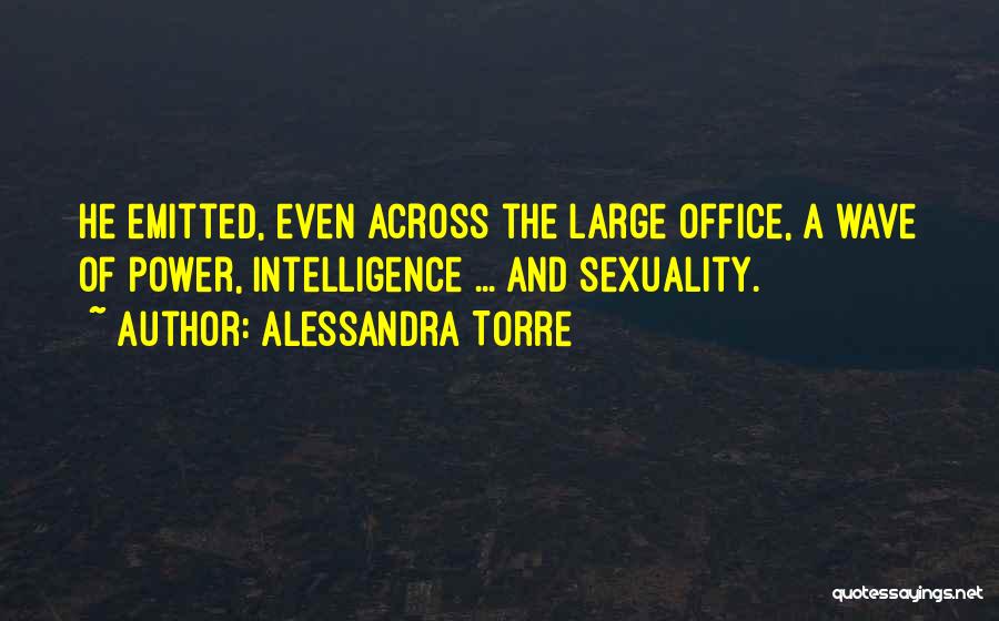 Alessandra Torre Quotes: He Emitted, Even Across The Large Office, A Wave Of Power, Intelligence ... And Sexuality.