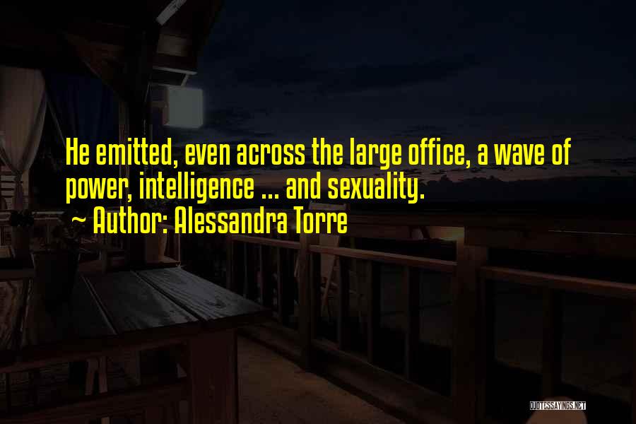Alessandra Torre Quotes: He Emitted, Even Across The Large Office, A Wave Of Power, Intelligence ... And Sexuality.