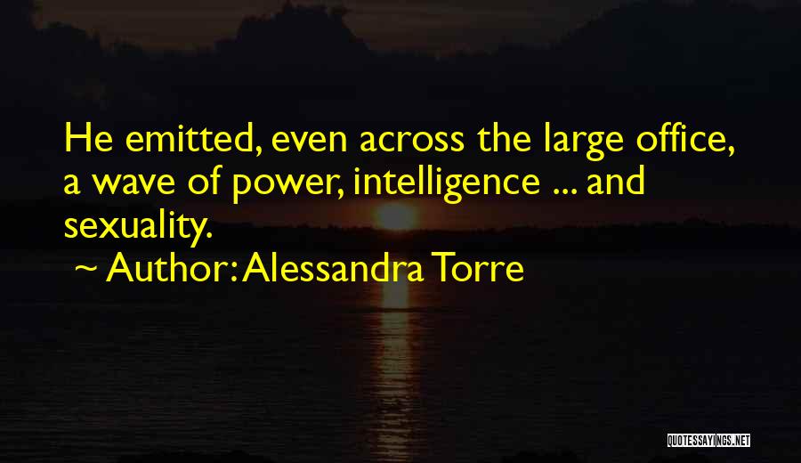 Alessandra Torre Quotes: He Emitted, Even Across The Large Office, A Wave Of Power, Intelligence ... And Sexuality.