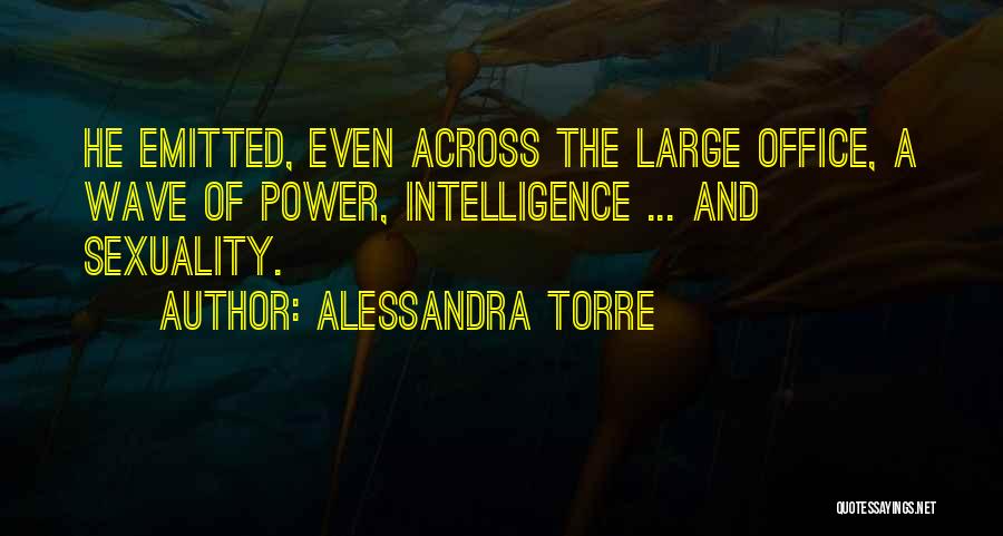 Alessandra Torre Quotes: He Emitted, Even Across The Large Office, A Wave Of Power, Intelligence ... And Sexuality.