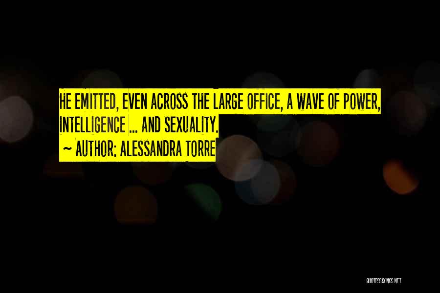 Alessandra Torre Quotes: He Emitted, Even Across The Large Office, A Wave Of Power, Intelligence ... And Sexuality.