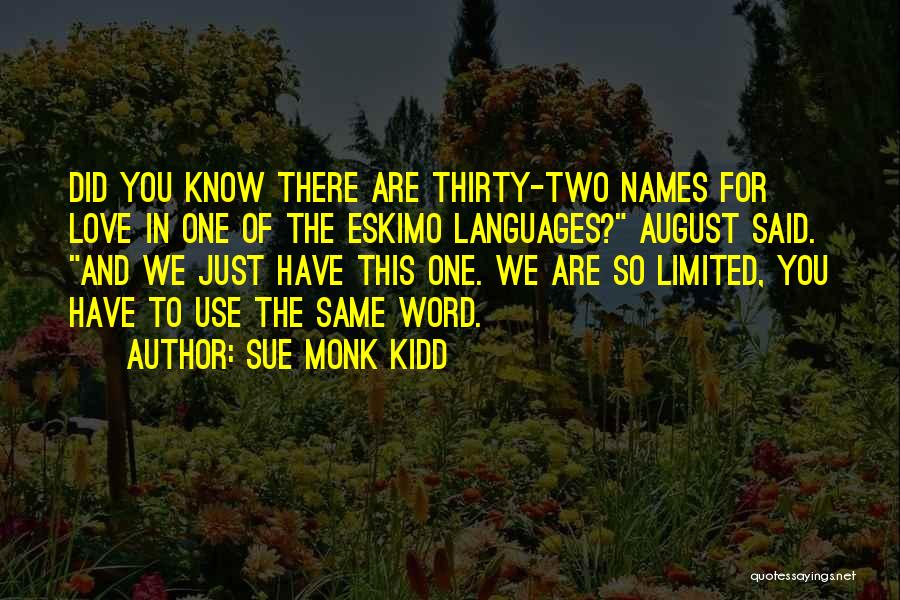 Sue Monk Kidd Quotes: Did You Know There Are Thirty-two Names For Love In One Of The Eskimo Languages? August Said. And We Just